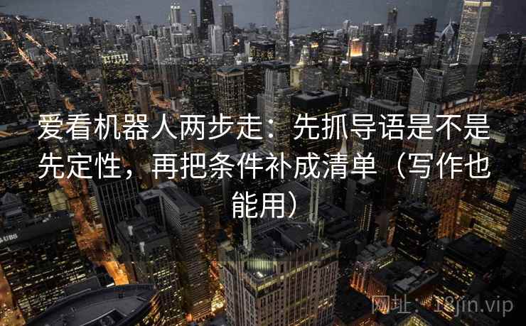 爱看机器人两步走：先抓导语是不是先定性，再把条件补成清单（写作也能用）  第2张
