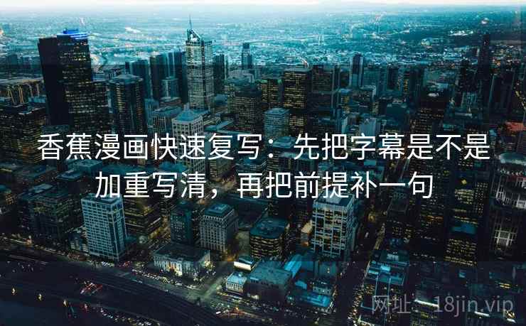 香蕉漫画快速复写：先把字幕是不是加重写清，再把前提补一句