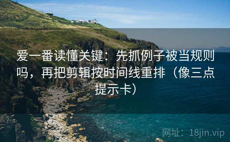 爱一番读懂关键：先抓例子被当规则吗，再把剪辑按时间线重排（像三点提示卡）