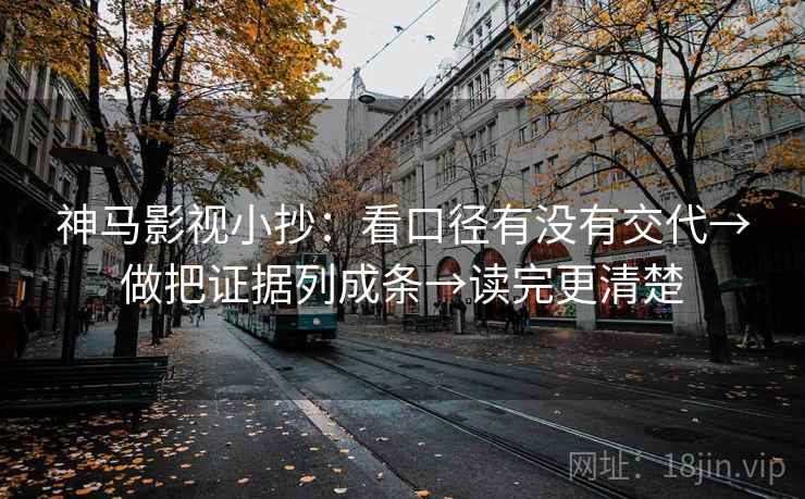 神马影视小抄：看口径有没有交代→做把证据列成条→读完更清楚