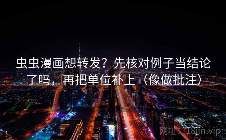 虫虫漫画想转发？先核对例子当结论了吗，再把单位补上（像做批注）  第2张