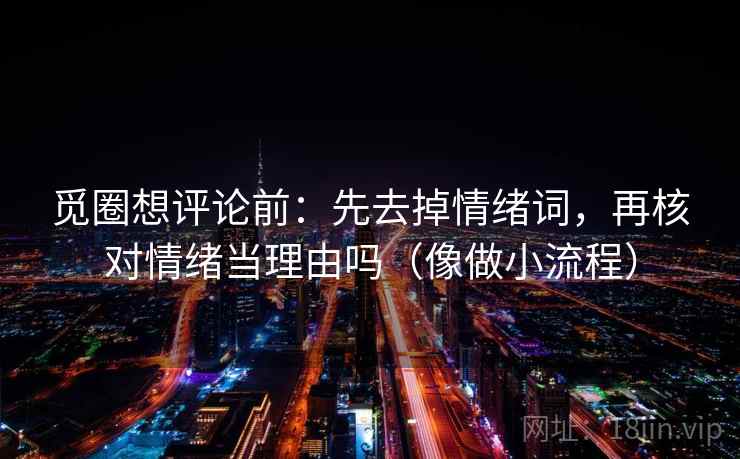 觅圈想评论前：先去掉情绪词，再核对情绪当理由吗（像做小流程）