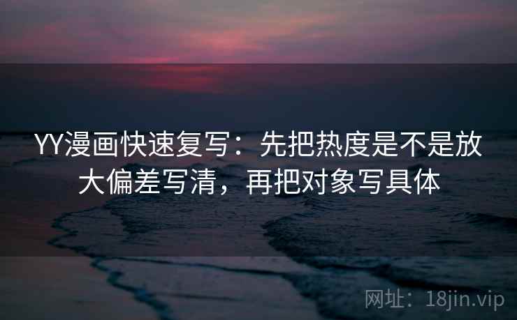 YY漫画快速复写：先把热度是不是放大偏差写清，再把对象写具体  第2张