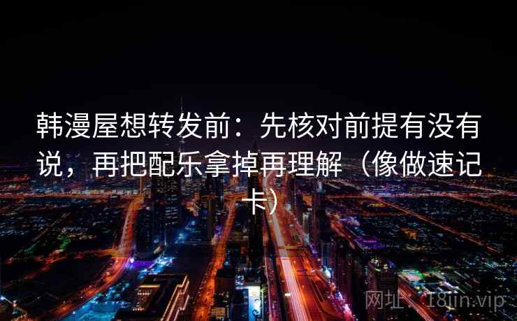 韩漫屋想转发前：先核对前提有没有说，再把配乐拿掉再理解（像做速记卡）