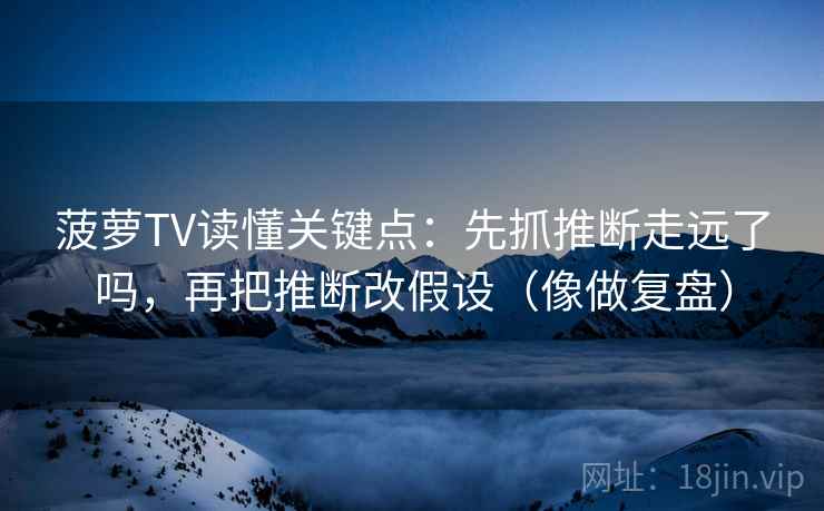 菠萝TV读懂关键点：先抓推断走远了吗，再把推断改假设（像做复盘）