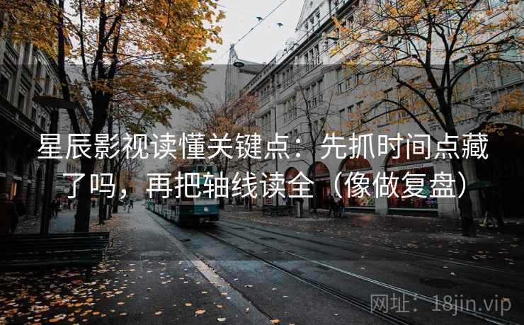 星辰影视读懂关键点:先抓时间点藏了吗,再把轴线读全(像做复盘)