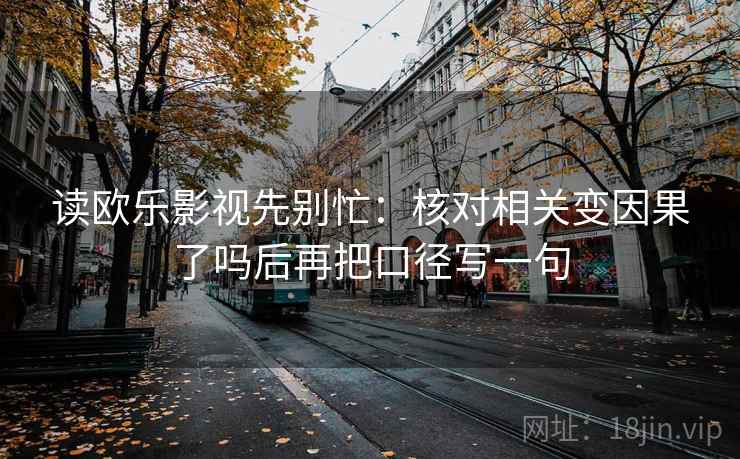 读欧乐影视先别忙:核对相关变因果了吗后再把口径写一句