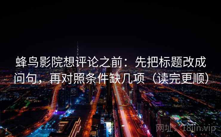 蜂鸟影院想评论之前：先把标题改成问句，再对照条件缺几项（读完更顺）