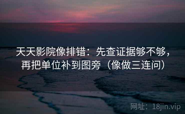 天天影院像排错：先查证据够不够，再把单位补到图旁（像做三连问）