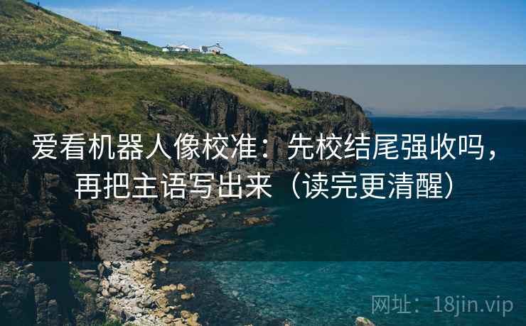 爱看机器人像校准：先校结尾强收吗，再把主语写出来（读完更清醒）