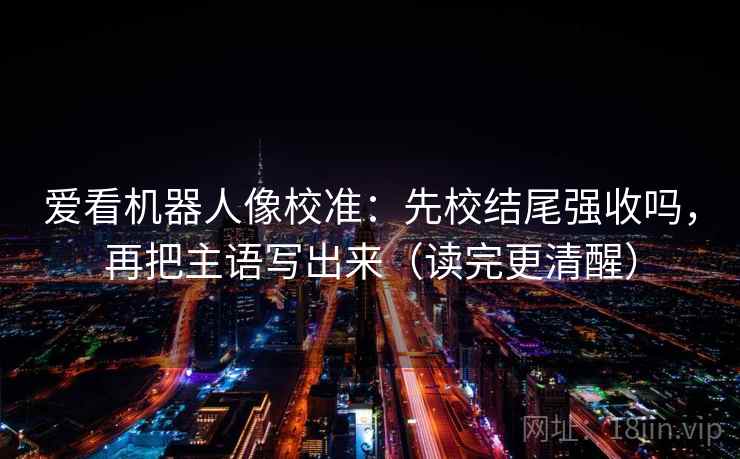 爱看机器人像校准：先校结尾强收吗，再把主语写出来（读完更清醒）  第2张
