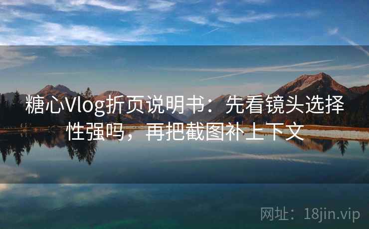 糖心Vlog折页说明书：先看镜头选择性强吗，再把截图补上下文