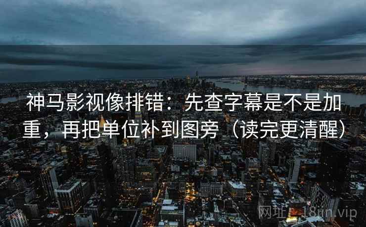 神马影视像排错：先查字幕是不是加重，再把单位补到图旁（读完更清醒）  第2张