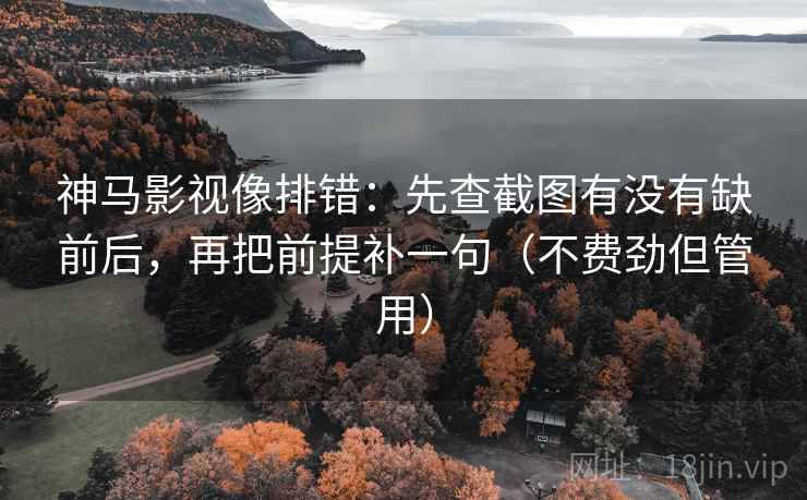 神马影视像排错:先查截图有没有缺前后,再把前提补一句(不费劲但管用) 第2张 神马影视像排错:先查截图有没有缺前后,再把前提补一句(不费劲但管用) 第2张