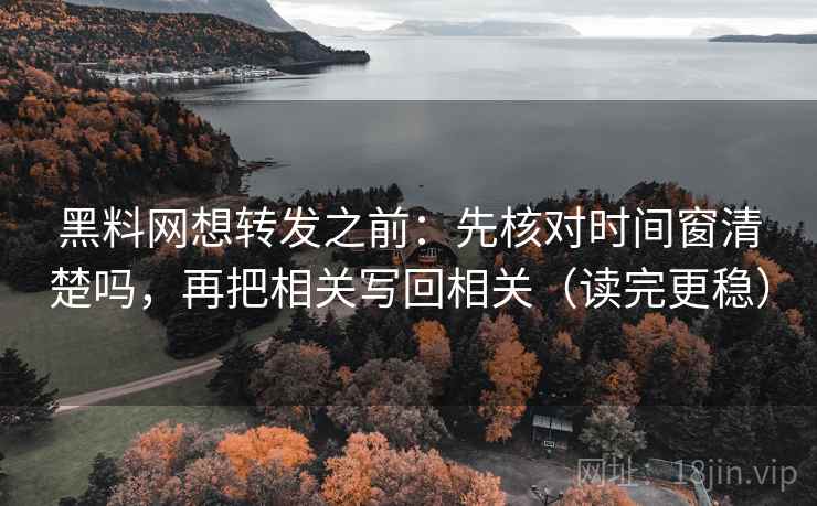 黑料网想转发之前:先核对时间窗清楚吗,再把相关写回相关(读完更稳)