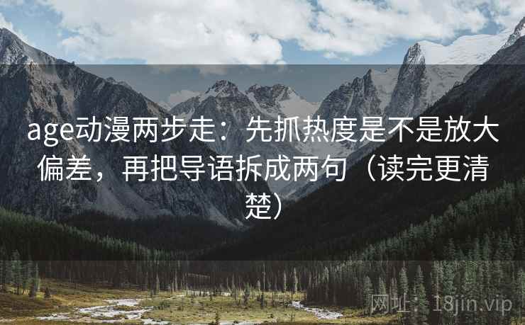 age动漫两步走:先抓热度是不是放大偏差,再把导语拆成两句(读完更清楚)