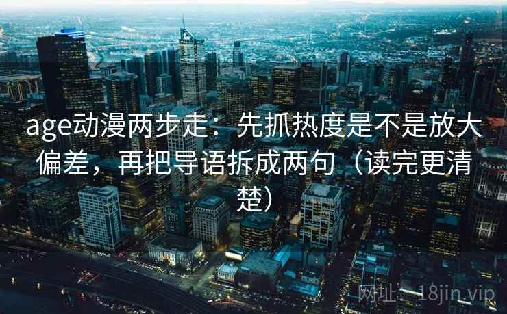 age动漫两步走：先抓热度是不是放大偏差，再把导语拆成两句（读完更清楚）  第2张