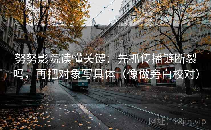 努努影院读懂关键:先抓传播链断裂吗,再把对象写具体(像做旁白校对)