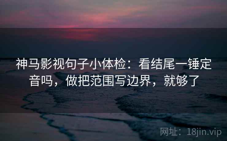 神马影视句子小体检：看结尾一锤定音吗，做把范围写边界，就够了  第2张