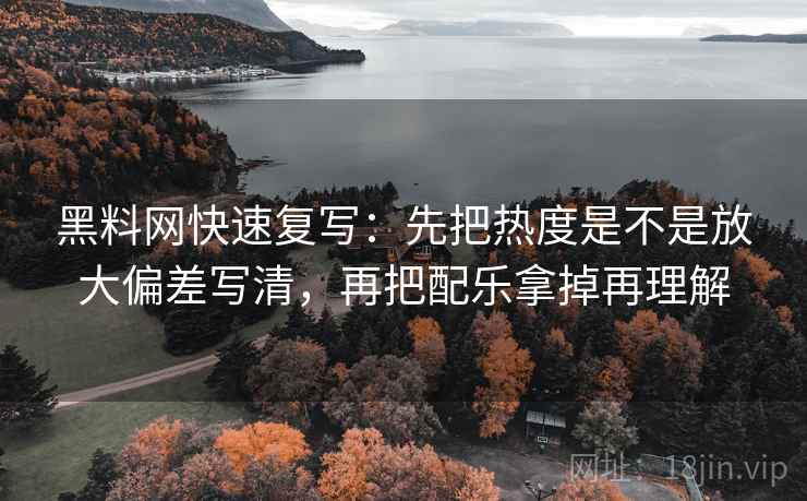 黑料网快速复写：先把热度是不是放大偏差写清，再把配乐拿掉再理解  第2张