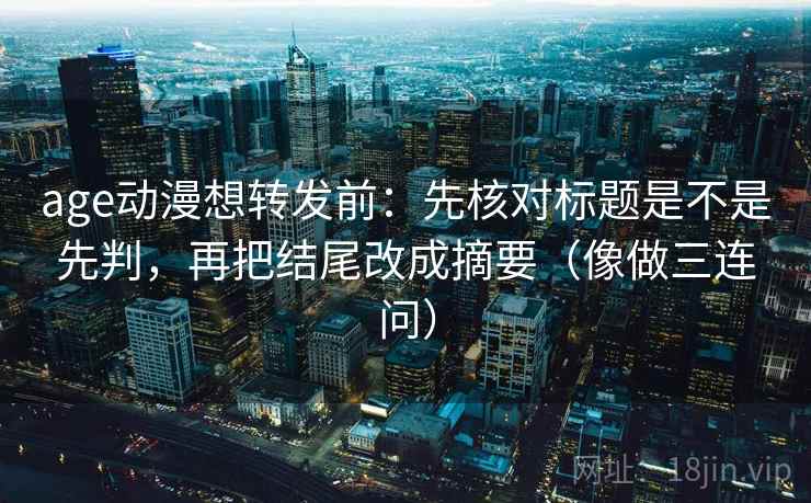 age动漫想转发前:先核对标题是不是先判,再把结尾改成摘要(像做三连问)