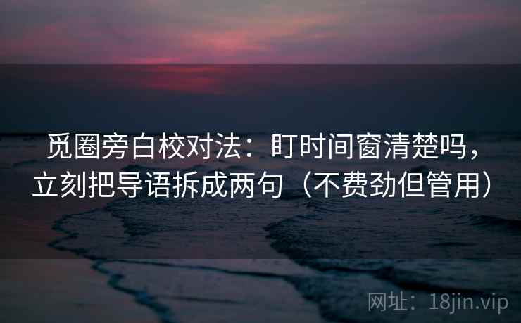 觅圈旁白校对法：盯时间窗清楚吗，立刻把导语拆成两句（不费劲但管用）  第2张