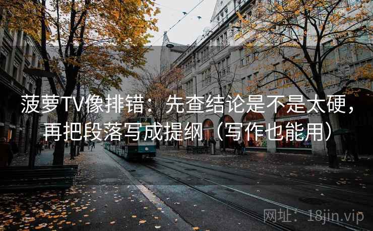 菠萝TV像排错：先查结论是不是太硬，再把段落写成提纲（写作也能用）