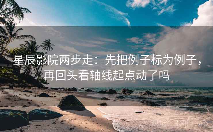 星辰影院两步走:先把例子标为例子,再回头看轴线起点动了吗 第2张 星辰影院两步走:先把例子标为例子,再回头看轴线起点动了吗 第2张