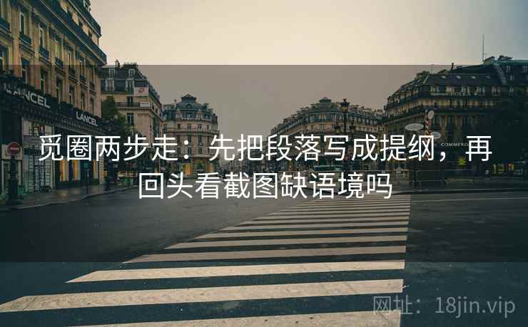 觅圈两步走：先把段落写成提纲，再回头看截图缺语境吗  第2张