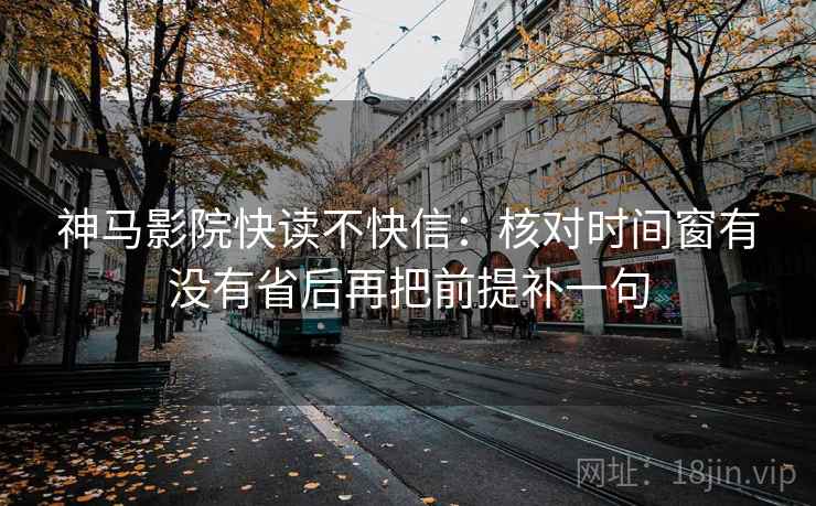 神马影院快读不快信:核对时间窗有没有省后再把前提补一句