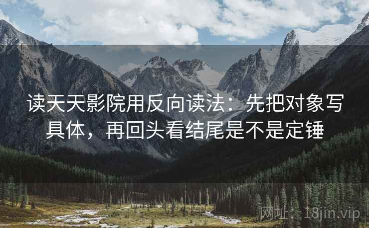 读天天影院用反向读法：先把对象写具体，再回头看结尾是不是定锤