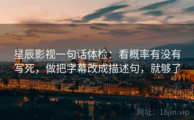 星辰影视一句话体检：看概率有没有写死，做把字幕改成描述句，就够了  第2张