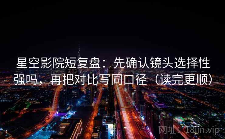 星空影院短复盘：先确认镜头选择性强吗，再把对比写同口径（读完更顺）  第1张