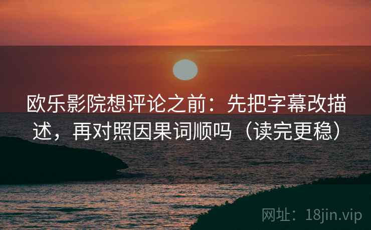 欧乐影院想评论之前：先把字幕改描述，再对照因果词顺吗（读完更稳）  第2张