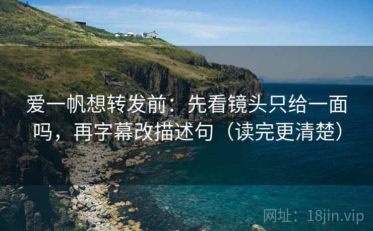 爱一帆想转发前：先看镜头只给一面吗，再字幕改描述句（读完更清楚）  第2张