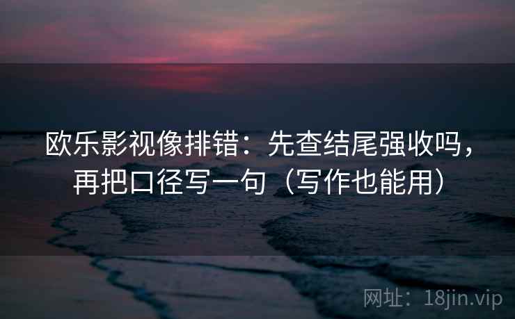 欧乐影视像排错：先查结尾强收吗，再把口径写一句（写作也能用）