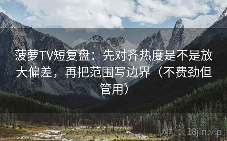 菠萝TV短复盘:先对齐热度是不是放大偏差,再把范围写边界(不费劲但管用)