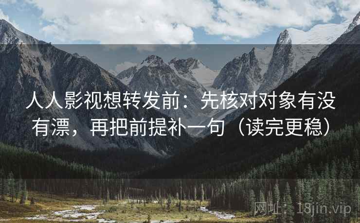 人人影视想转发前:先核对对象有没有漂,再把前提补一句(读完更稳)