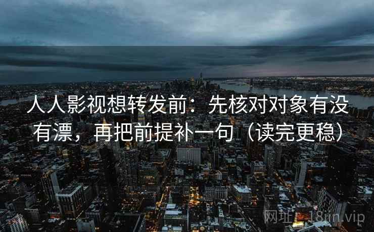 人人影视想转发前：先核对对象有没有漂，再把前提补一句（读完更稳）  第2张
