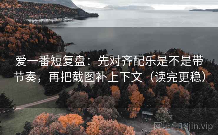 爱一番短复盘:先对齐配乐是不是带节奏,再把截图补上下文(读完更稳)