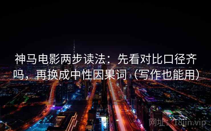 神马电影两步读法：先看对比口径齐吗，再换成中性因果词（写作也能用）  第2张