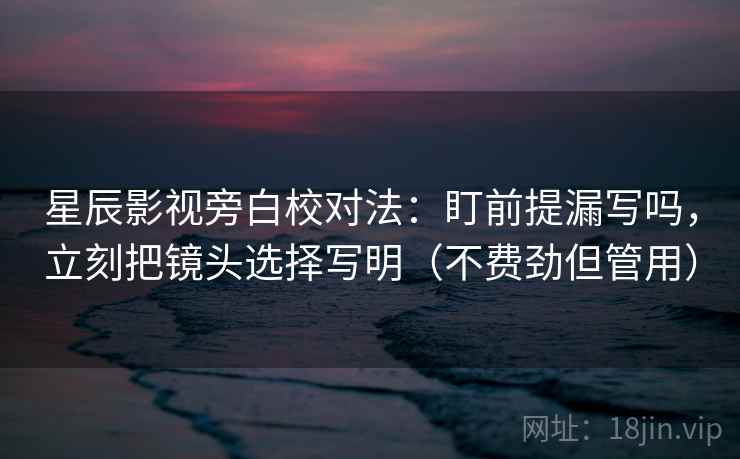 星辰影视旁白校对法：盯前提漏写吗，立刻把镜头选择写明（不费劲但管用）