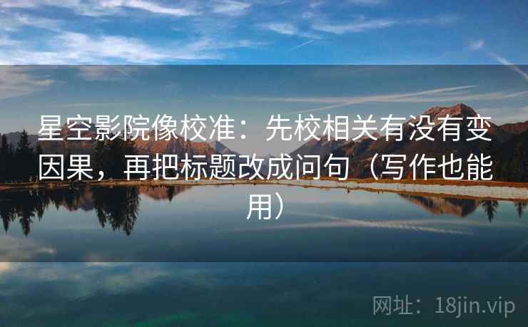 星空影院像校准:先校相关有没有变因果,再把标题改成问句(写作也能用)