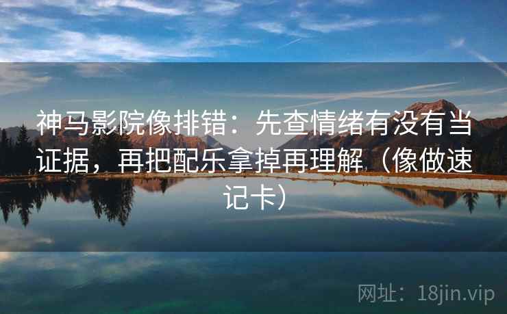 神马影院像排错:先查情绪有没有当证据,再把配乐拿掉再理解(像做速记卡)