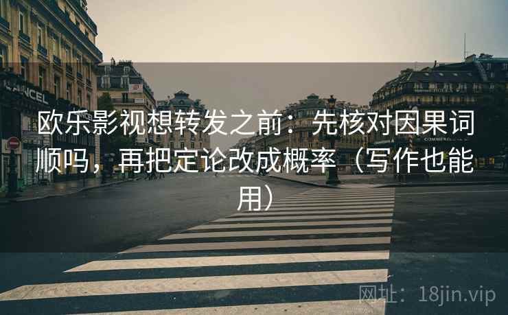 欧乐影视想转发之前：先核对因果词顺吗，再把定论改成概率（写作也能用）