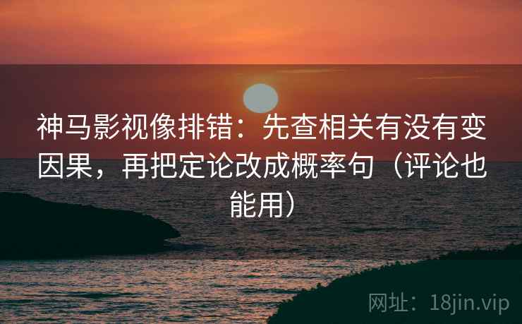 神马影视像排错：先查相关有没有变因果，再把定论改成概率句（评论也能用）