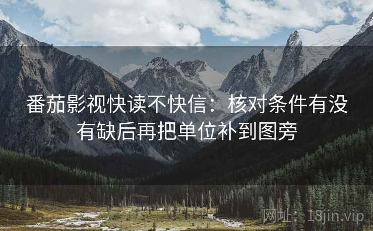 番茄影视快读不快信：核对条件有没有缺后再把单位补到图旁