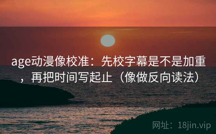 age动漫像校准：先校字幕是不是加重，再把时间写起止（像做反向读法）  第2张