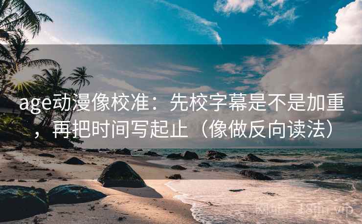 age动漫像校准：先校字幕是不是加重，再把时间写起止（像做反向读法）