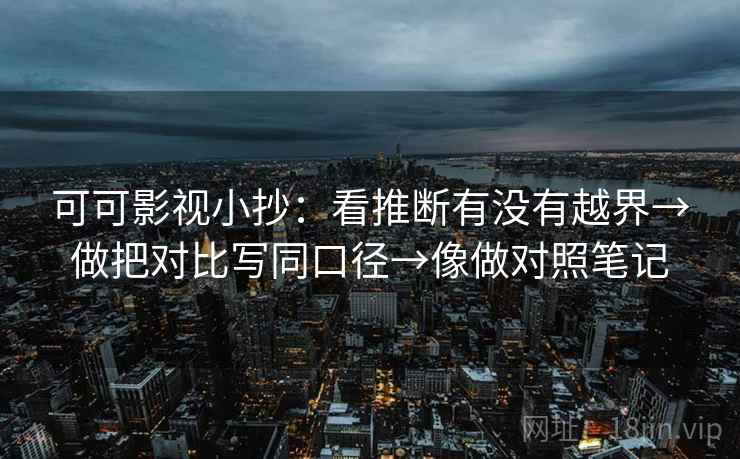 可可影视小抄：看推断有没有越界→做把对比写同口径→像做对照笔记